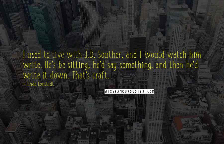 Linda Ronstadt Quotes: I used to live with J.D. Souther, and I would watch him write. He's be sitting, he'd say something, and then he'd write it down. That's craft.