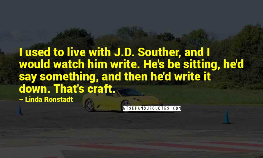 Linda Ronstadt Quotes: I used to live with J.D. Souther, and I would watch him write. He's be sitting, he'd say something, and then he'd write it down. That's craft.