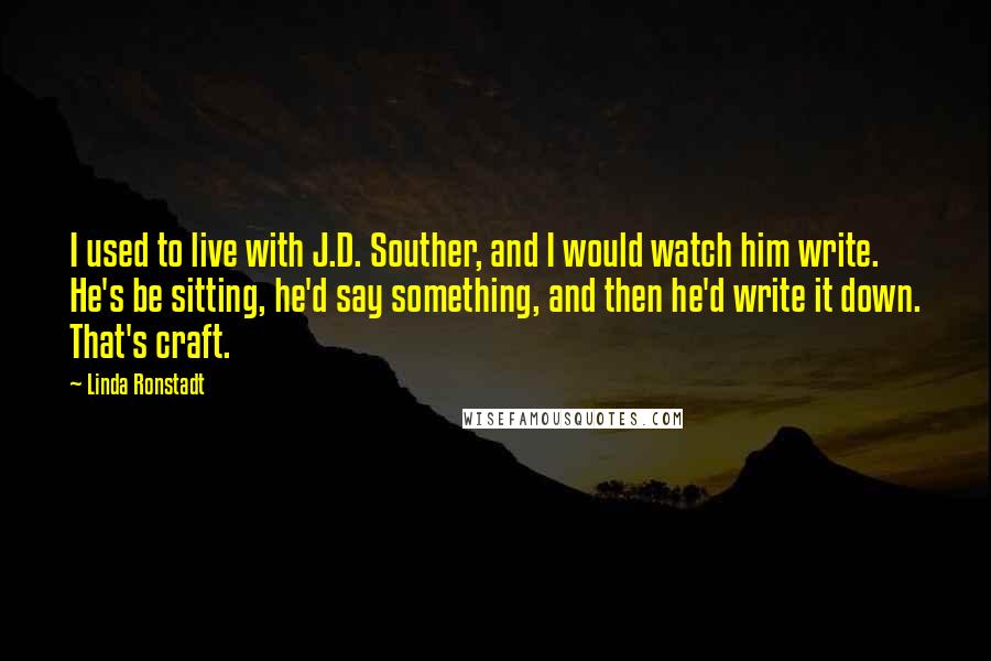 Linda Ronstadt Quotes: I used to live with J.D. Souther, and I would watch him write. He's be sitting, he'd say something, and then he'd write it down. That's craft.