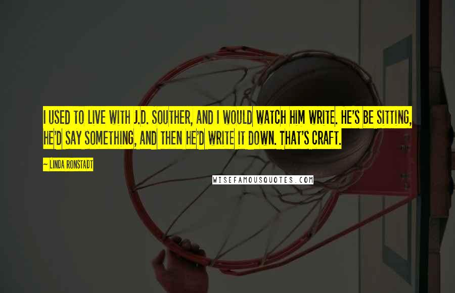 Linda Ronstadt Quotes: I used to live with J.D. Souther, and I would watch him write. He's be sitting, he'd say something, and then he'd write it down. That's craft.
