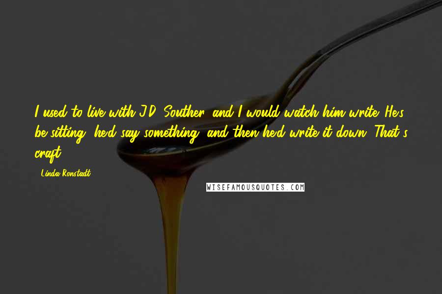 Linda Ronstadt Quotes: I used to live with J.D. Souther, and I would watch him write. He's be sitting, he'd say something, and then he'd write it down. That's craft.