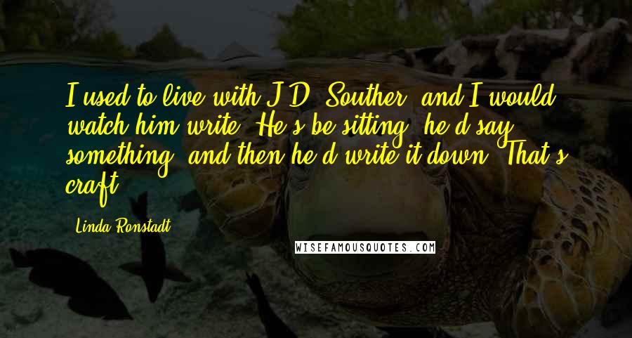 Linda Ronstadt Quotes: I used to live with J.D. Souther, and I would watch him write. He's be sitting, he'd say something, and then he'd write it down. That's craft.