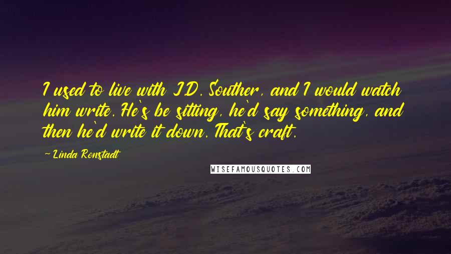 Linda Ronstadt Quotes: I used to live with J.D. Souther, and I would watch him write. He's be sitting, he'd say something, and then he'd write it down. That's craft.