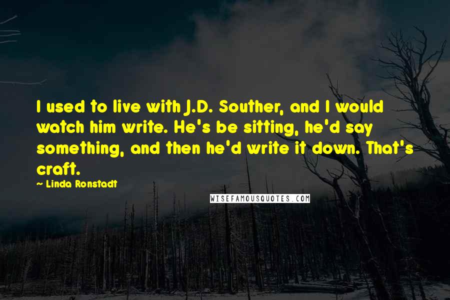 Linda Ronstadt Quotes: I used to live with J.D. Souther, and I would watch him write. He's be sitting, he'd say something, and then he'd write it down. That's craft.