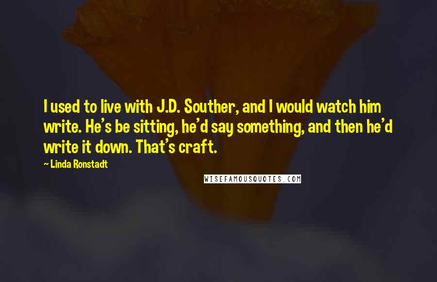 Linda Ronstadt Quotes: I used to live with J.D. Souther, and I would watch him write. He's be sitting, he'd say something, and then he'd write it down. That's craft.