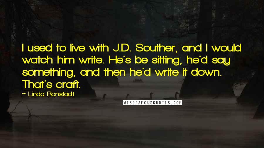 Linda Ronstadt Quotes: I used to live with J.D. Souther, and I would watch him write. He's be sitting, he'd say something, and then he'd write it down. That's craft.