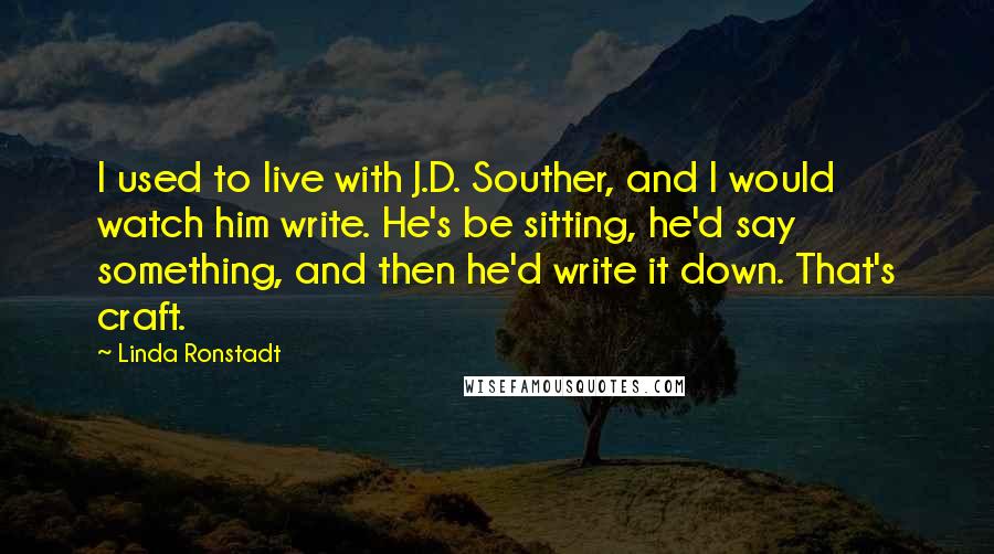 Linda Ronstadt Quotes: I used to live with J.D. Souther, and I would watch him write. He's be sitting, he'd say something, and then he'd write it down. That's craft.