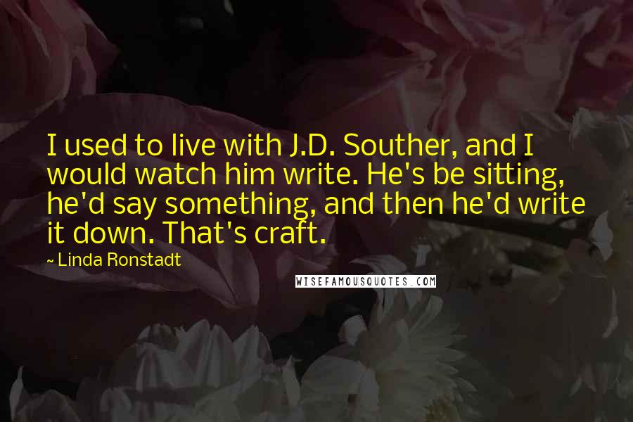 Linda Ronstadt Quotes: I used to live with J.D. Souther, and I would watch him write. He's be sitting, he'd say something, and then he'd write it down. That's craft.