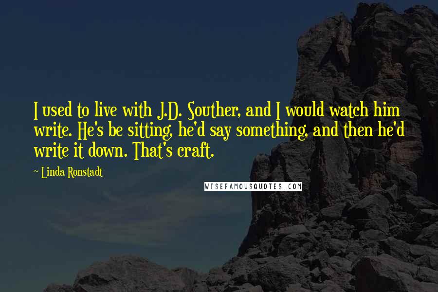 Linda Ronstadt Quotes: I used to live with J.D. Souther, and I would watch him write. He's be sitting, he'd say something, and then he'd write it down. That's craft.