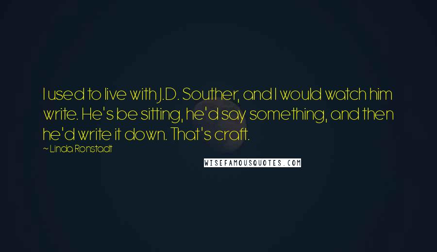 Linda Ronstadt Quotes: I used to live with J.D. Souther, and I would watch him write. He's be sitting, he'd say something, and then he'd write it down. That's craft.