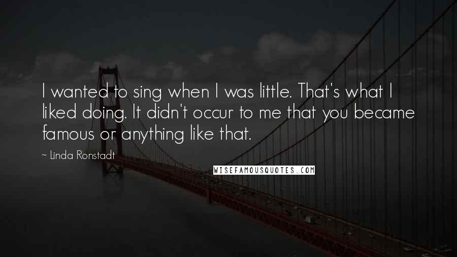 Linda Ronstadt Quotes: I wanted to sing when I was little. That's what I liked doing. It didn't occur to me that you became famous or anything like that.