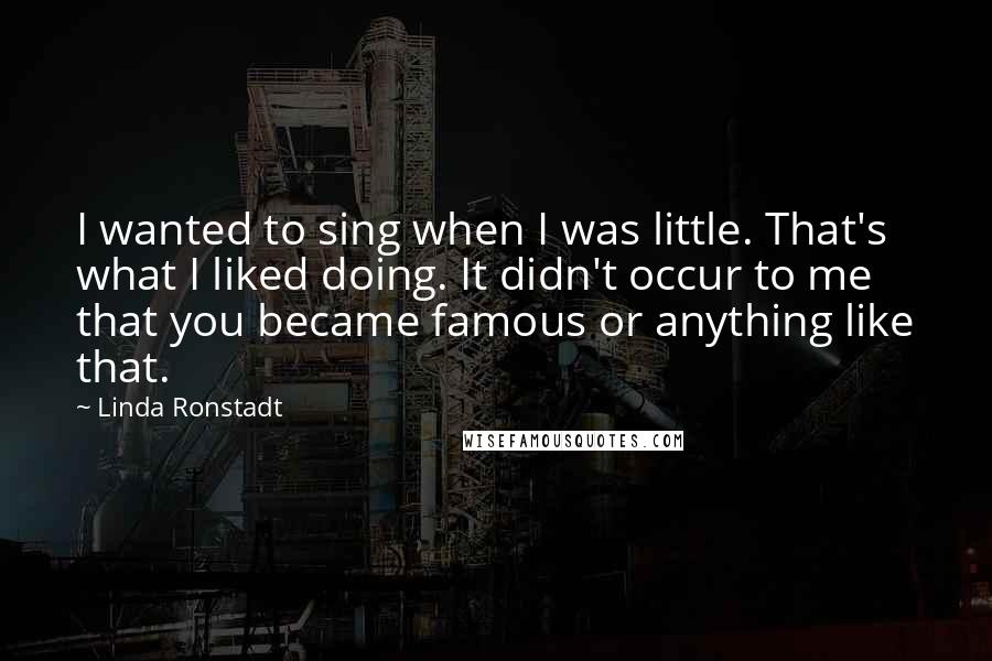 Linda Ronstadt Quotes: I wanted to sing when I was little. That's what I liked doing. It didn't occur to me that you became famous or anything like that.