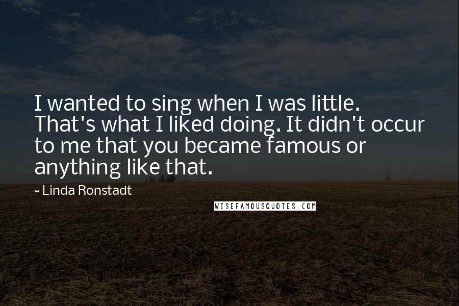 Linda Ronstadt Quotes: I wanted to sing when I was little. That's what I liked doing. It didn't occur to me that you became famous or anything like that.