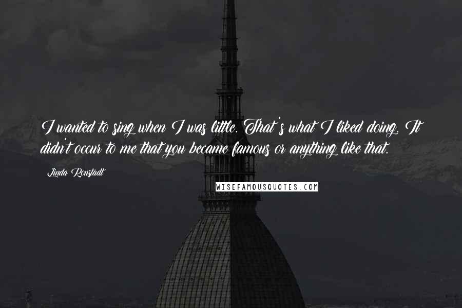 Linda Ronstadt Quotes: I wanted to sing when I was little. That's what I liked doing. It didn't occur to me that you became famous or anything like that.