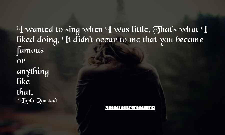 Linda Ronstadt Quotes: I wanted to sing when I was little. That's what I liked doing. It didn't occur to me that you became famous or anything like that.