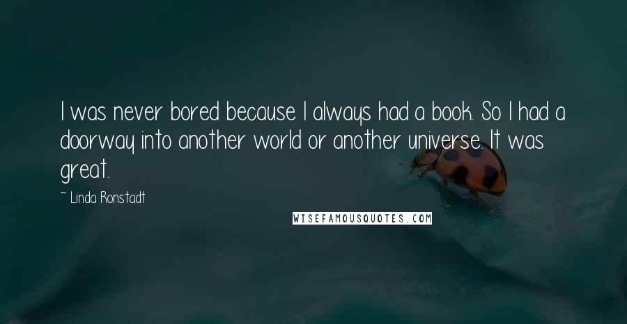 Linda Ronstadt Quotes: I was never bored because I always had a book. So I had a doorway into another world or another universe. It was great.