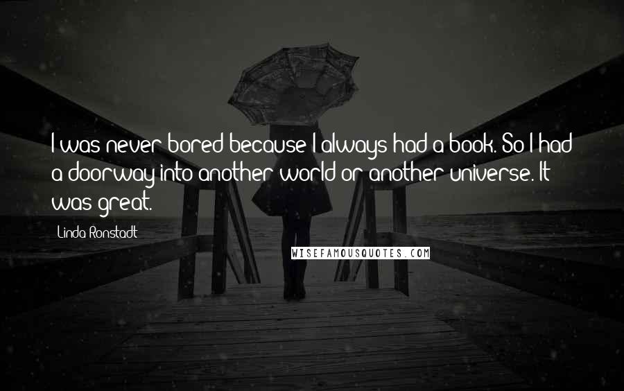 Linda Ronstadt Quotes: I was never bored because I always had a book. So I had a doorway into another world or another universe. It was great.