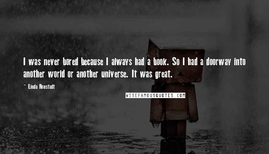 Linda Ronstadt Quotes: I was never bored because I always had a book. So I had a doorway into another world or another universe. It was great.