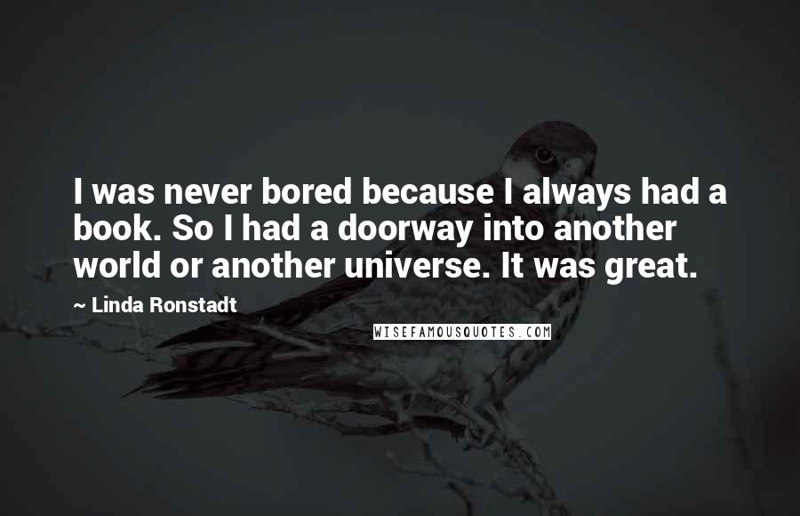 Linda Ronstadt Quotes: I was never bored because I always had a book. So I had a doorway into another world or another universe. It was great.