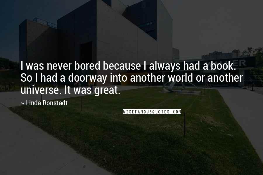 Linda Ronstadt Quotes: I was never bored because I always had a book. So I had a doorway into another world or another universe. It was great.