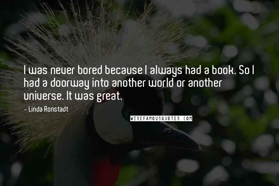 Linda Ronstadt Quotes: I was never bored because I always had a book. So I had a doorway into another world or another universe. It was great.