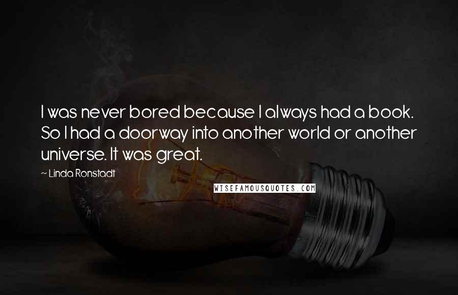 Linda Ronstadt Quotes: I was never bored because I always had a book. So I had a doorway into another world or another universe. It was great.