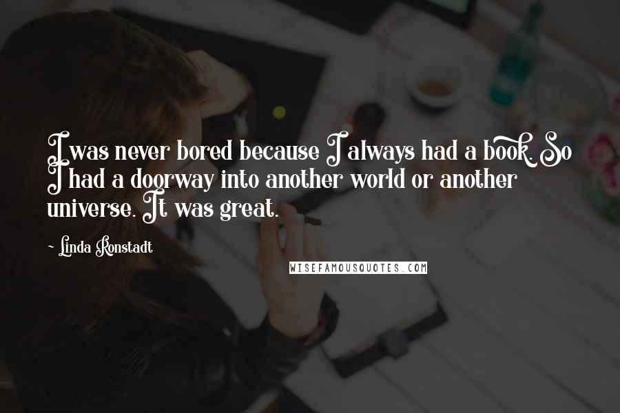 Linda Ronstadt Quotes: I was never bored because I always had a book. So I had a doorway into another world or another universe. It was great.