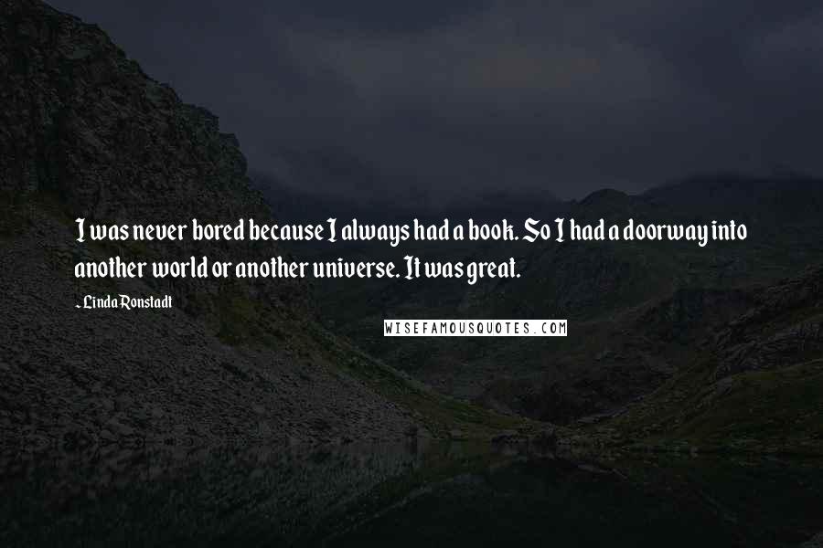 Linda Ronstadt Quotes: I was never bored because I always had a book. So I had a doorway into another world or another universe. It was great.