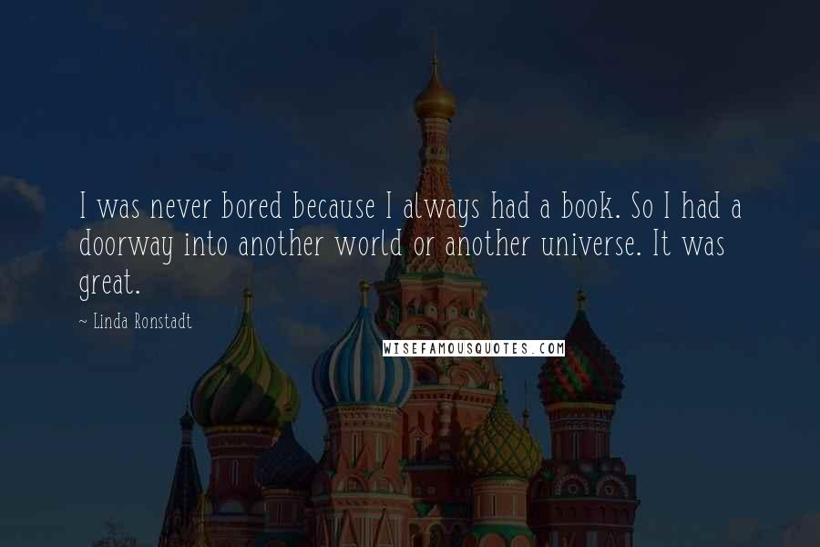 Linda Ronstadt Quotes: I was never bored because I always had a book. So I had a doorway into another world or another universe. It was great.