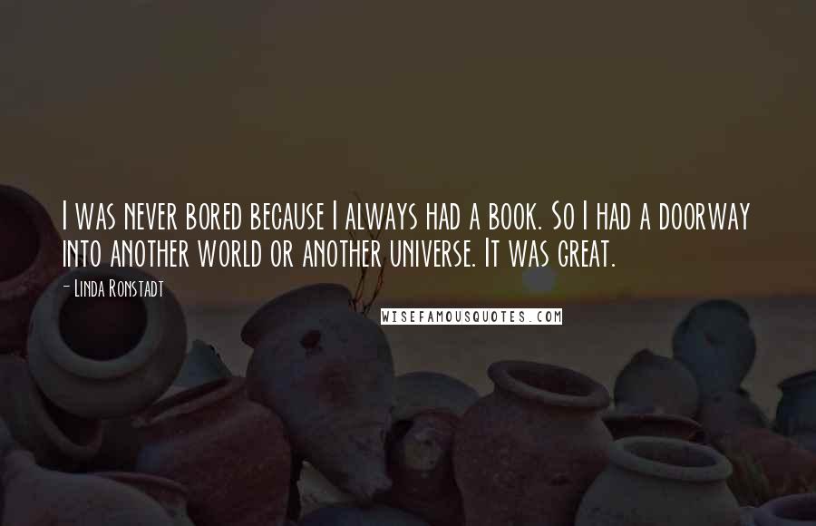 Linda Ronstadt Quotes: I was never bored because I always had a book. So I had a doorway into another world or another universe. It was great.