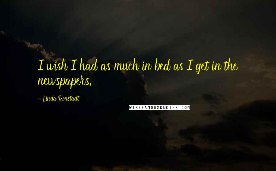 Linda Ronstadt Quotes: I wish I had as much in bed as I get in the newspapers.