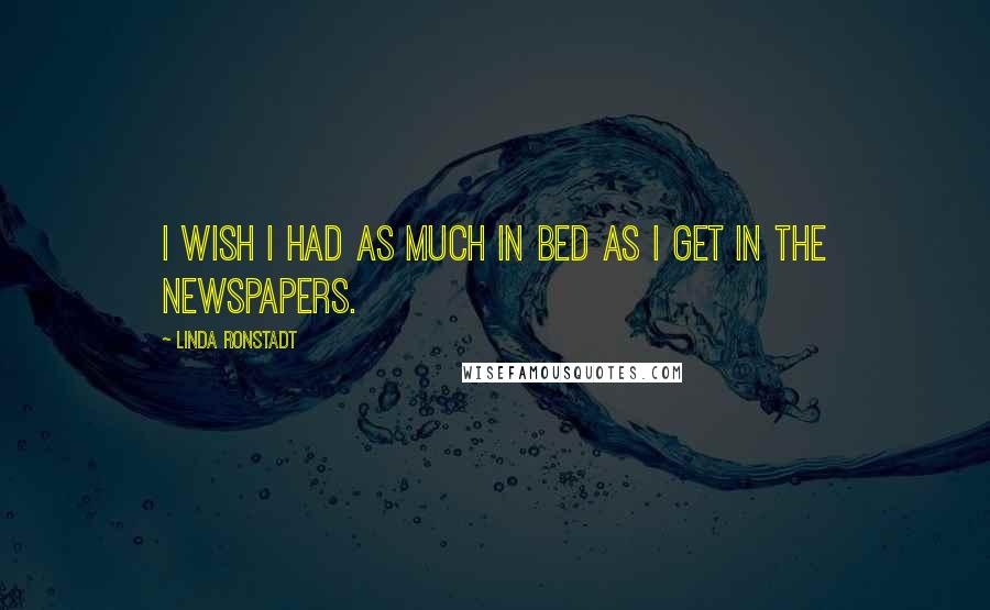 Linda Ronstadt Quotes: I wish I had as much in bed as I get in the newspapers.