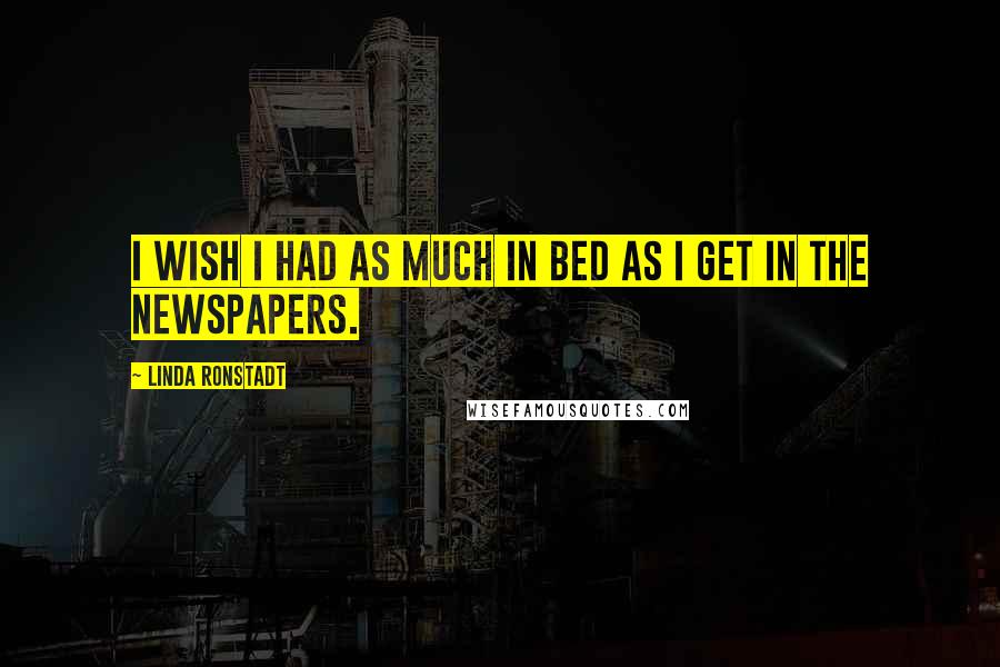 Linda Ronstadt Quotes: I wish I had as much in bed as I get in the newspapers.