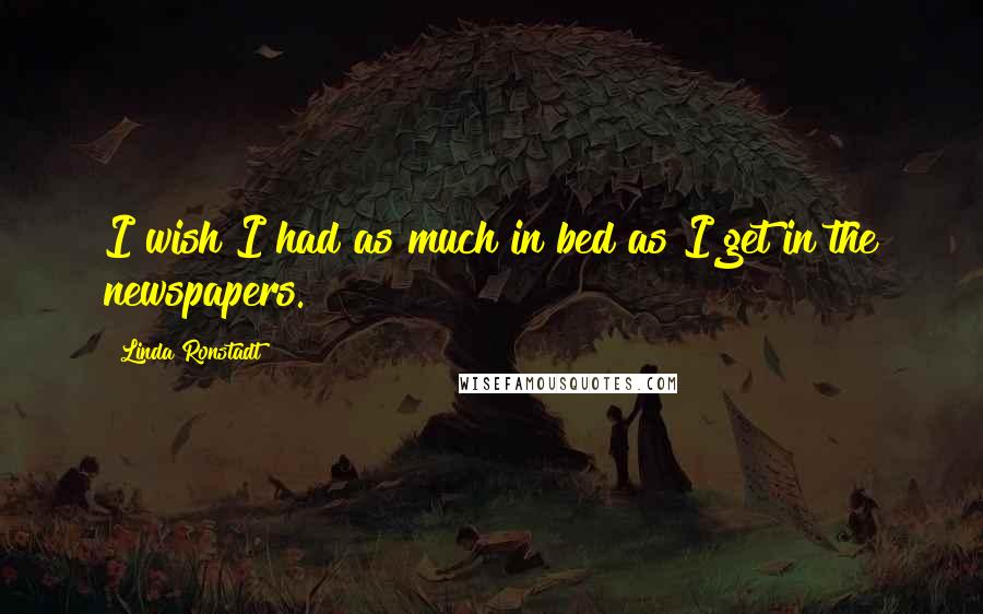 Linda Ronstadt Quotes: I wish I had as much in bed as I get in the newspapers.