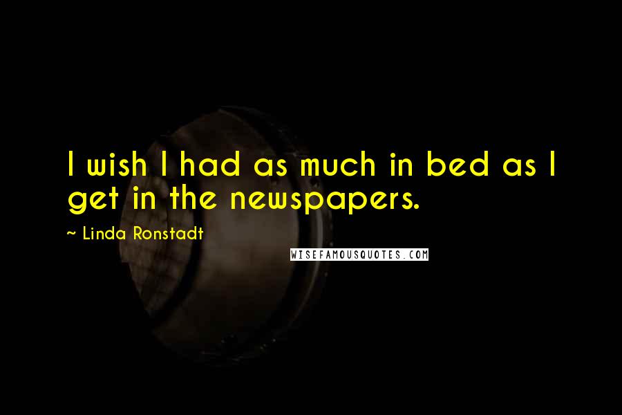 Linda Ronstadt Quotes: I wish I had as much in bed as I get in the newspapers.