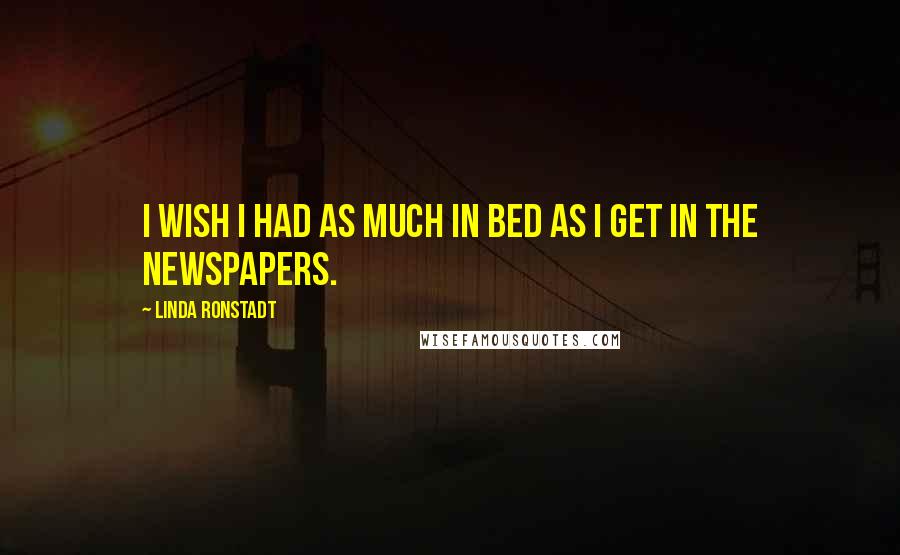 Linda Ronstadt Quotes: I wish I had as much in bed as I get in the newspapers.