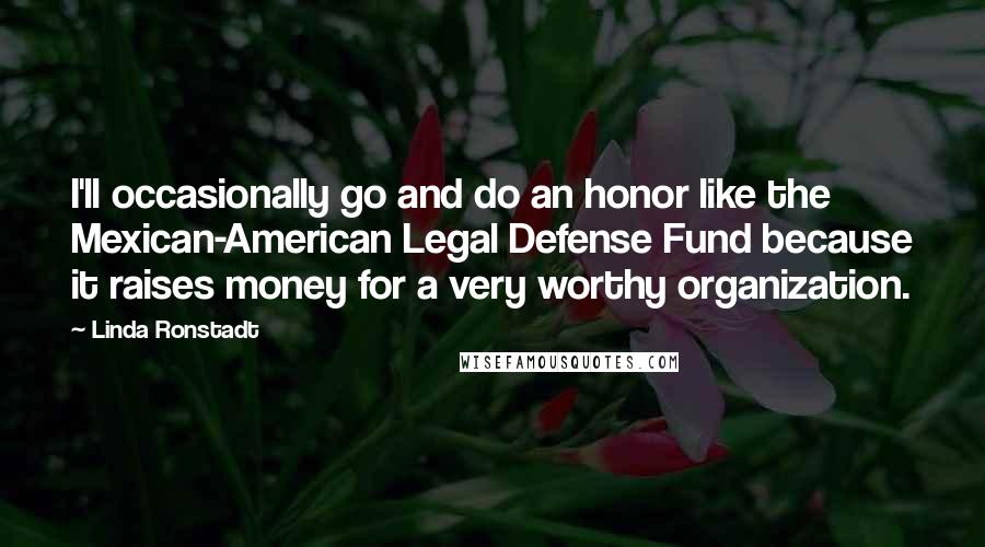 Linda Ronstadt Quotes: I'll occasionally go and do an honor like the Mexican-American Legal Defense Fund because it raises money for a very worthy organization.