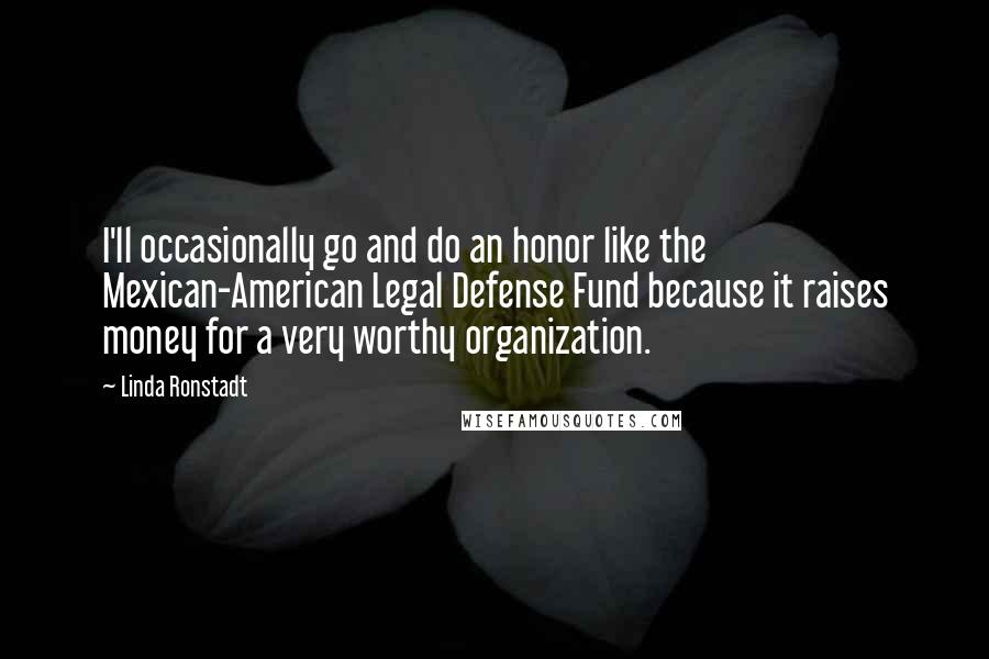 Linda Ronstadt Quotes: I'll occasionally go and do an honor like the Mexican-American Legal Defense Fund because it raises money for a very worthy organization.