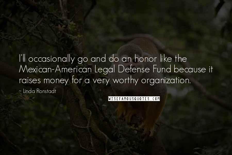 Linda Ronstadt Quotes: I'll occasionally go and do an honor like the Mexican-American Legal Defense Fund because it raises money for a very worthy organization.