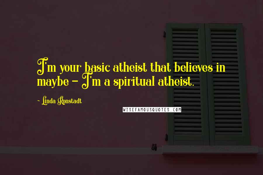 Linda Ronstadt Quotes: I'm your basic atheist that believes in maybe - I'm a spiritual atheist.