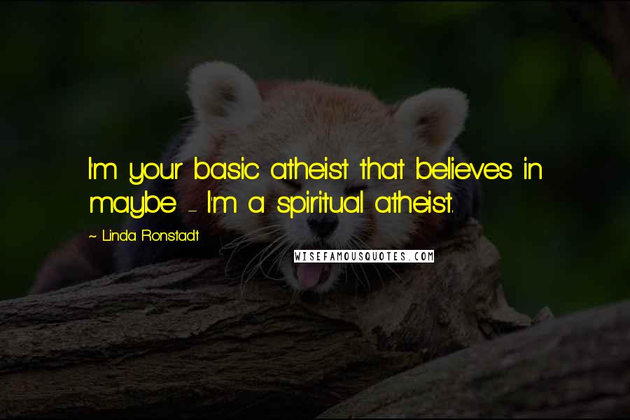 Linda Ronstadt Quotes: I'm your basic atheist that believes in maybe - I'm a spiritual atheist.