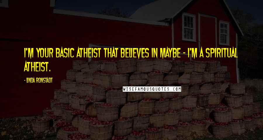 Linda Ronstadt Quotes: I'm your basic atheist that believes in maybe - I'm a spiritual atheist.