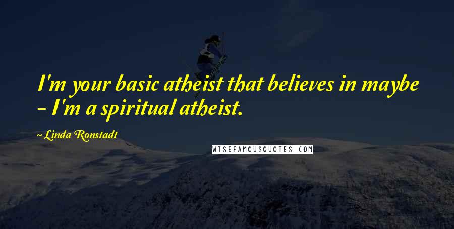 Linda Ronstadt Quotes: I'm your basic atheist that believes in maybe - I'm a spiritual atheist.