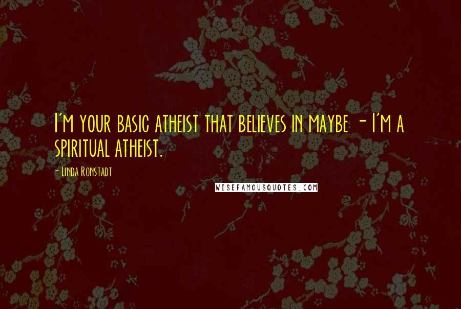 Linda Ronstadt Quotes: I'm your basic atheist that believes in maybe - I'm a spiritual atheist.