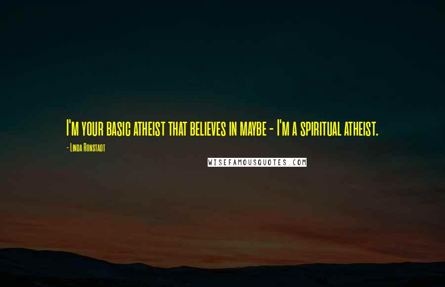 Linda Ronstadt Quotes: I'm your basic atheist that believes in maybe - I'm a spiritual atheist.