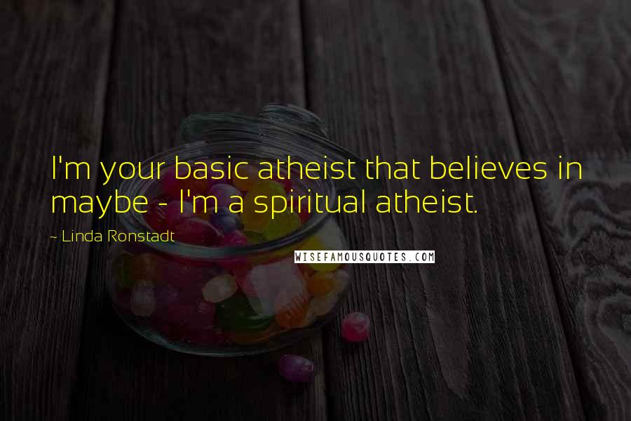 Linda Ronstadt Quotes: I'm your basic atheist that believes in maybe - I'm a spiritual atheist.