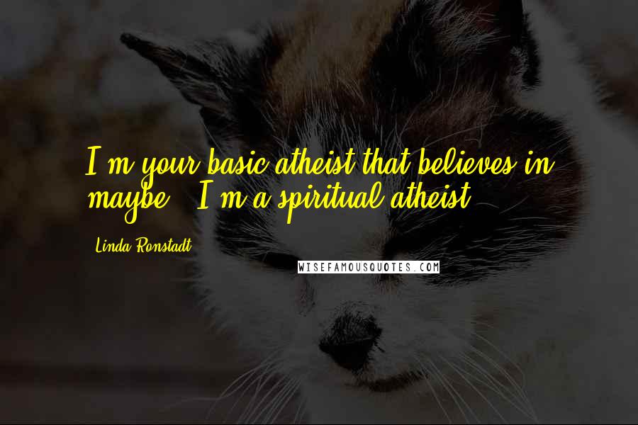 Linda Ronstadt Quotes: I'm your basic atheist that believes in maybe - I'm a spiritual atheist.