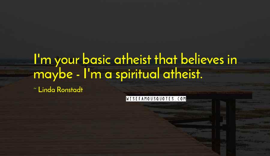 Linda Ronstadt Quotes: I'm your basic atheist that believes in maybe - I'm a spiritual atheist.