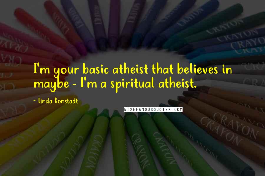 Linda Ronstadt Quotes: I'm your basic atheist that believes in maybe - I'm a spiritual atheist.