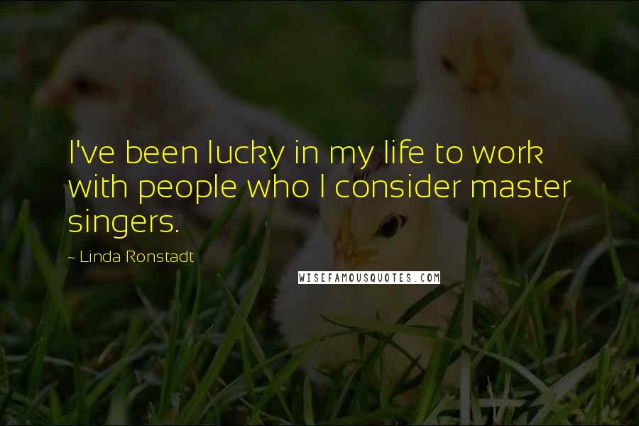 Linda Ronstadt Quotes: I've been lucky in my life to work with people who I consider master singers.